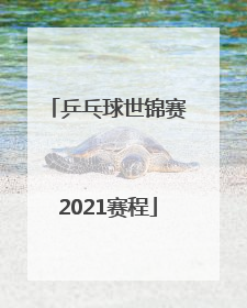 「乒乓球世锦赛2021赛程」乒乓球世锦赛2021赛程最新