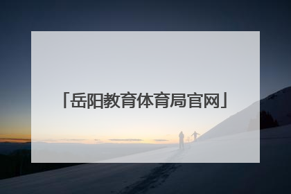 「岳阳教育体育局官网」岳阳教育体育局上班时间