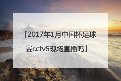 2017年1月中国杯足球赛cctv5现场直播吗