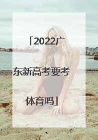 「2022广东新高考要考体育吗」2022广东新高考考几天